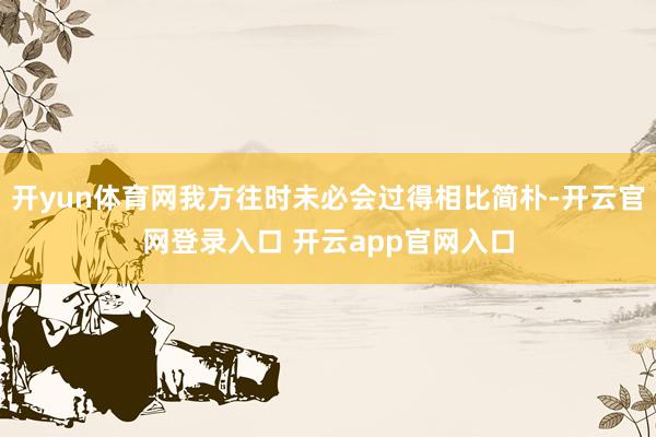 开yun体育网我方往时未必会过得相比简朴-开云官网登录入口 开云app官网入口