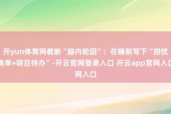 开yun体育网截断“脑内轮回”：在睡前写下“担忧清单+明日待办”-开云官网登录入口 开云app官网入口