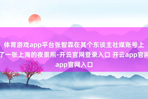 体育游戏app平台张智霖在其个东谈主社媒账号上发布了一张上海的夜景照-开云官网登录入口 开云app官网入口