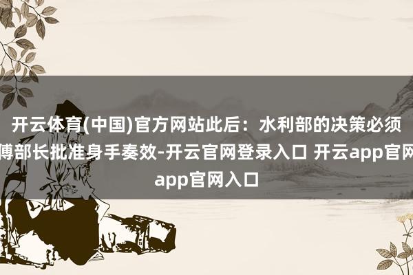 开云体育(中国)官方网站此后：水利部的决策必须流程傅部长批准身手奏效-开云官网登录入口 开云app官网入口
