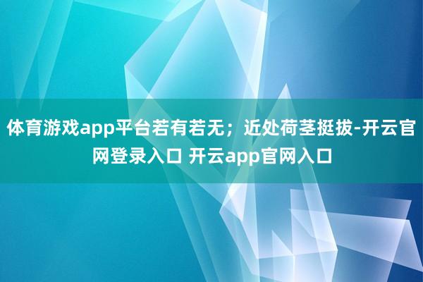 体育游戏app平台若有若无；近处荷茎挺拔-开云官网登录入口 开云app官网入口
