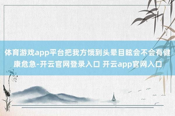 体育游戏app平台把我方饿到头晕目眩会不会有健康危急-开云官网登录入口 开云app官网入口