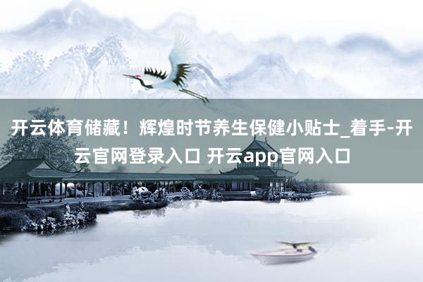 开云体育储藏！辉煌时节养生保健小贴士_着手-开云官网登录入口 开云app官网入口