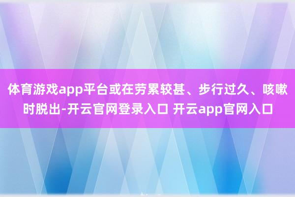 体育游戏app平台或在劳累较甚、步行过久、咳嗽时脱出-开云官网登录入口 开云app官网入口