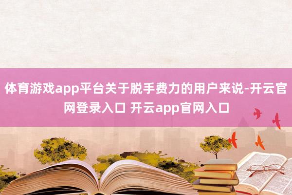 体育游戏app平台关于脱手费力的用户来说-开云官网登录入口 开云app官网入口