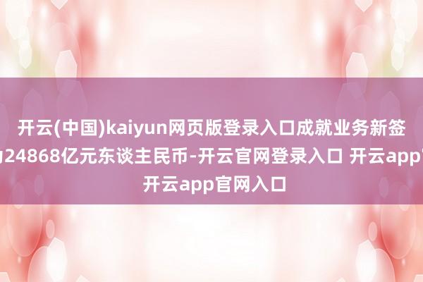 开云(中国)kaiyun网页版登录入口成就业务新签契约额为24868亿元东谈主民币-开云官网登录入口 开云app官网入口