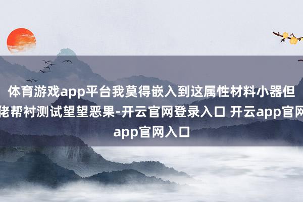 体育游戏app平台我莫得嵌入到这属性材料小器但愿大佬帮衬测试望望恶果-开云官网登录入口 开云app官网入口