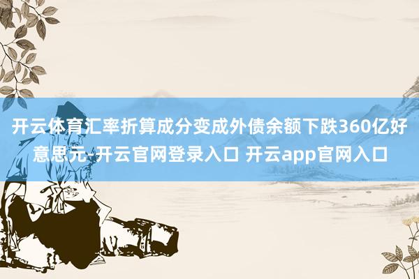 开云体育汇率折算成分变成外债余额下跌360亿好意思元-开云官网登录入口 开云app官网入口