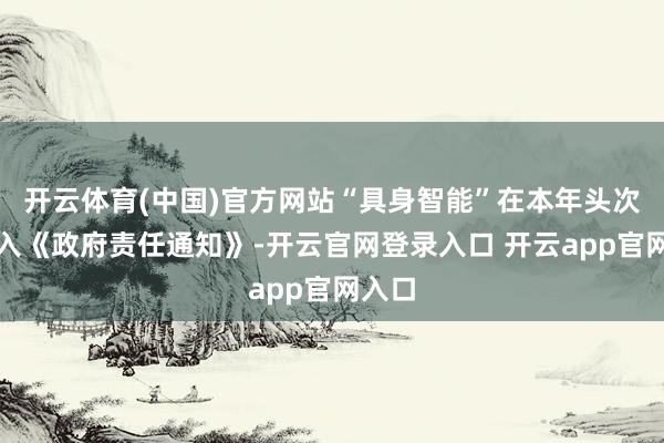 开云体育(中国)官方网站“具身智能”在本年头次被写入《政府责任通知》-开云官网登录入口 开云app官网入口
