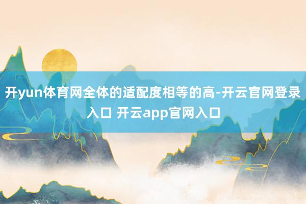 开yun体育网全体的适配度相等的高-开云官网登录入口 开云app官网入口