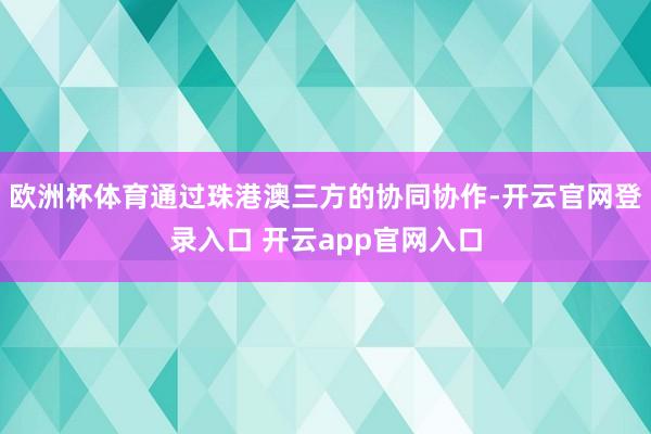 欧洲杯体育通过珠港澳三方的协同协作-开云官网登录入口 开云app官网入口
