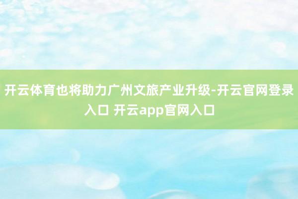 开云体育也将助力广州文旅产业升级-开云官网登录入口 开云app官网入口