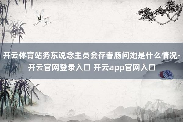 开云体育站务东说念主员会存眷肠问她是什么情况-开云官网登录入口 开云app官网入口