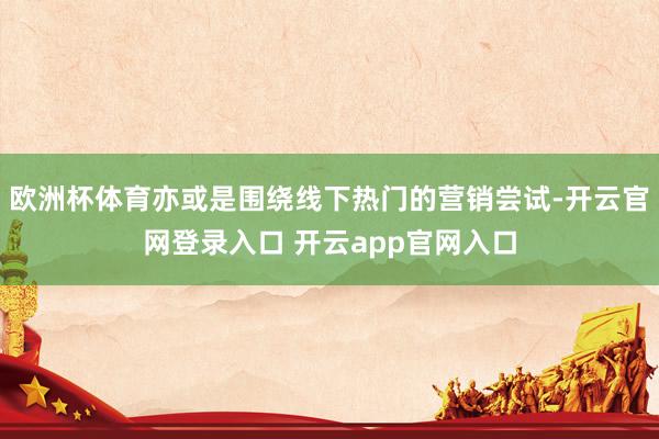 欧洲杯体育亦或是围绕线下热门的营销尝试-开云官网登录入口 开云app官网入口
