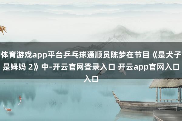 体育游戏app平台乒乓球通顺员陈梦在节目《是犬子是姆妈 2》中-开云官网登录入口 开云app官网入口