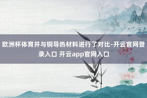 欧洲杯体育并与铜导热材料进行了对比-开云官网登录入口 开云app官网入口