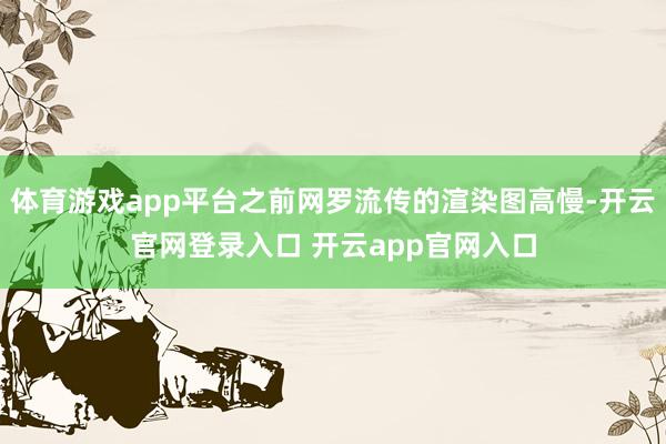 体育游戏app平台之前网罗流传的渲染图高慢-开云官网登录入口 开云app官网入口