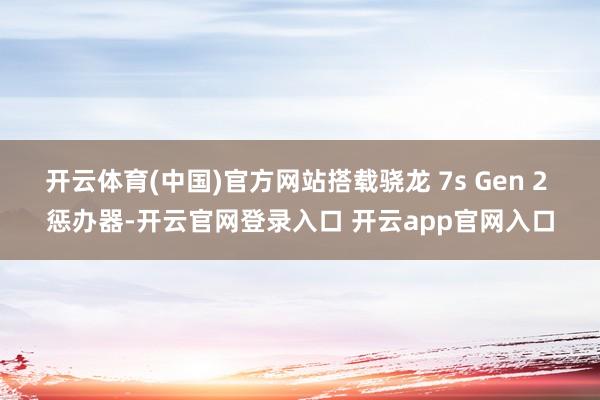 开云体育(中国)官方网站搭载骁龙 7s Gen 2 惩办器-开云官网登录入口 开云app官网入口