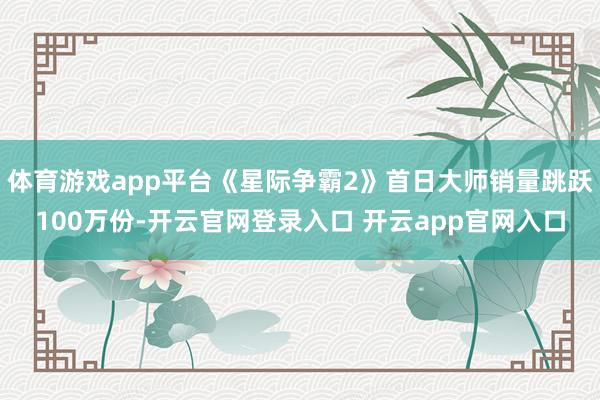 体育游戏app平台《星际争霸2》首日大师销量跳跃100万份-开云官网登录入口 开云app官网入口