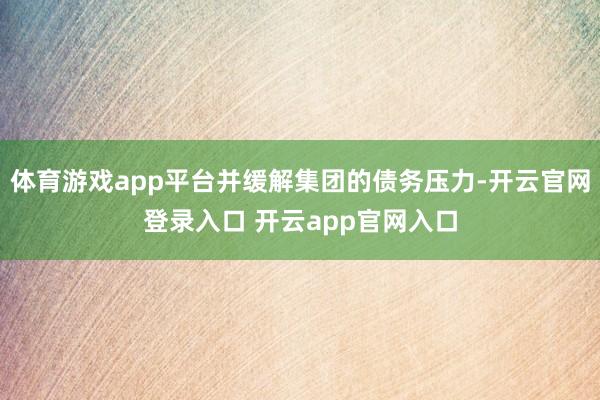 体育游戏app平台并缓解集团的债务压力-开云官网登录入口 开云app官网入口