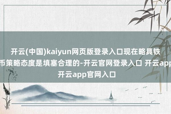 开云(中国)kaiyun网页版登录入口现在略具铁心肠的货币策略态度是填塞合理的-开云官网登录入口 开云app官网入口