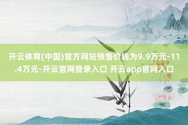 开云体育(中国)官方网站预售价钱为9.9万元-11.4万元-开云官网登录入口 开云app官网入口