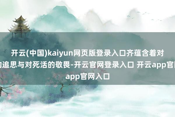 开云(中国)kaiyun网页版登录入口齐蕴含着对死人的追思与对死活的敬畏-开云官网登录入口 开云app官网入口