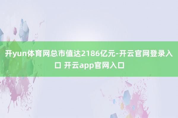 开yun体育网总市值达2186亿元-开云官网登录入口 开云app官网入口