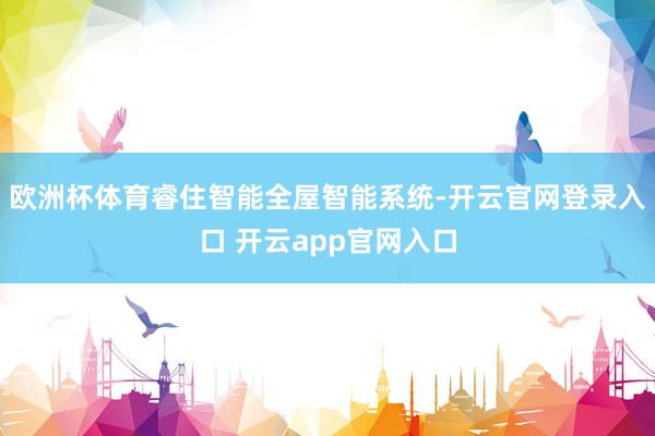 欧洲杯体育睿住智能全屋智能系统-开云官网登录入口 开云app官网入口