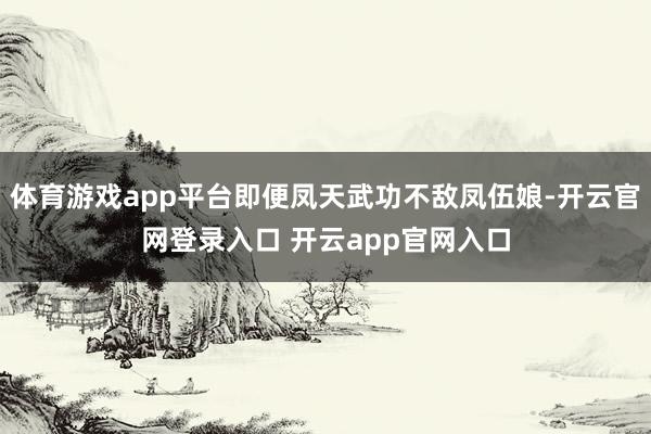 体育游戏app平台即便凤天武功不敌凤伍娘-开云官网登录入口 开云app官网入口