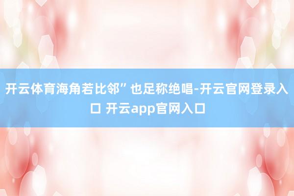 开云体育海角若比邻”也足称绝唱-开云官网登录入口 开云app官网入口