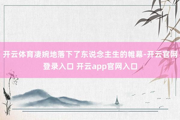 开云体育凄婉地落下了东说念主生的帷幕-开云官网登录入口 开云app官网入口