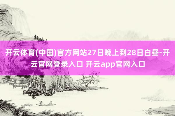开云体育(中国)官方网站27日晚上到28日白昼-开云官网登录