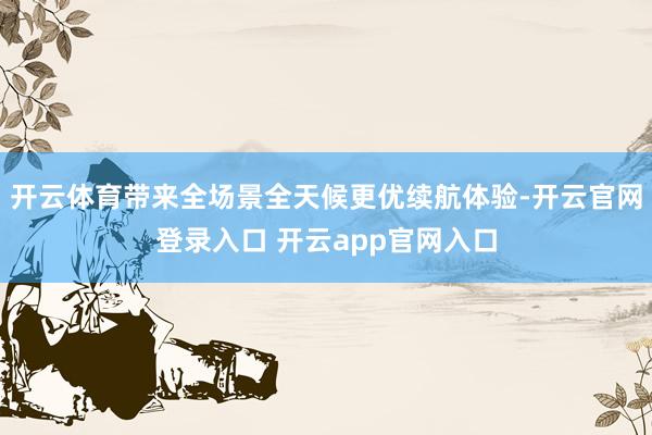 开云体育带来全场景全天候更优续航体验-开云官网登录入口 开云app官网入口