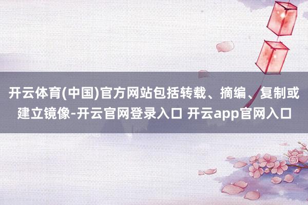 开云体育(中国)官方网站包括转载、摘编、复制或建立镜像-开云