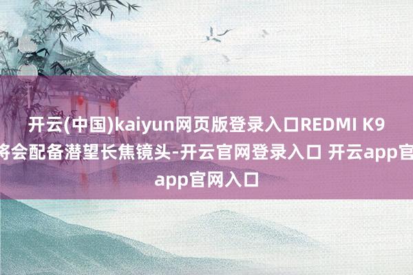 开云(中国)kaiyun网页版登录入口REDMI K90 Pro将会配备潜望长焦镜头-开云官网登录入口 开云app官网入口