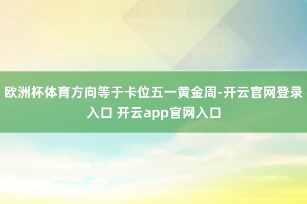 欧洲杯体育方向等于卡位五一黄金周-开云官网登录入口 开云app官网入口