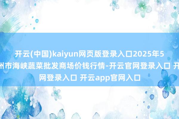 开云(中国)kaiyun网页版登录入口2025年5月9日福建省福州市海峡蔬菜批发商场价钱行情-开云官网登录入口 开云app官网入口