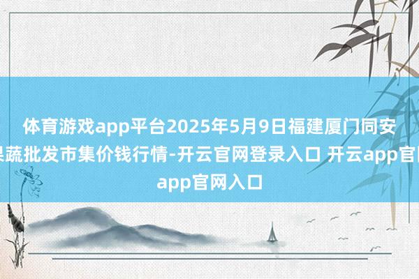 体育游戏app平台2025年5月9日福建厦门同安闽南果蔬批发市集价钱行情-开云官网登录入口 开云app官网入口