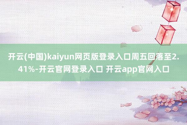 开云(中国)kaiyun网页版登录入口周五回落至2.41%-
