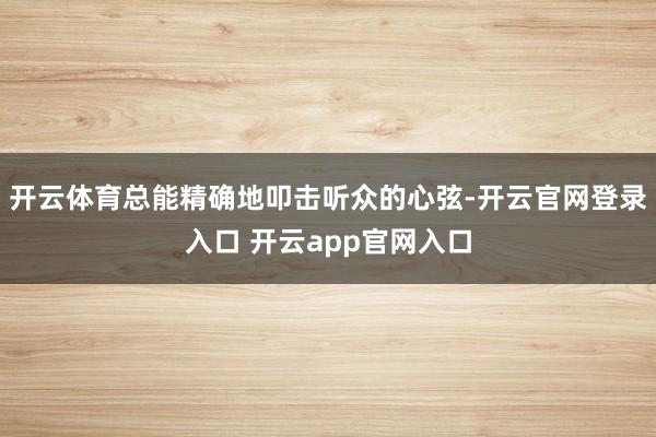 开云体育总能精确地叩击听众的心弦-开云官网登录入口 开云app官网入口