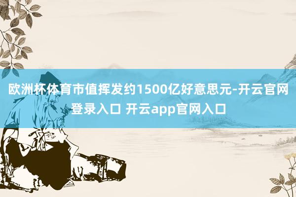 欧洲杯体育市值挥发约1500亿好意思元-开云官网登录入口 开云app官网入口