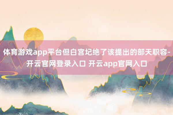 体育游戏app平台但白宫圮绝了该提出的部天职容-开云官网登录入口 开云app官网入口