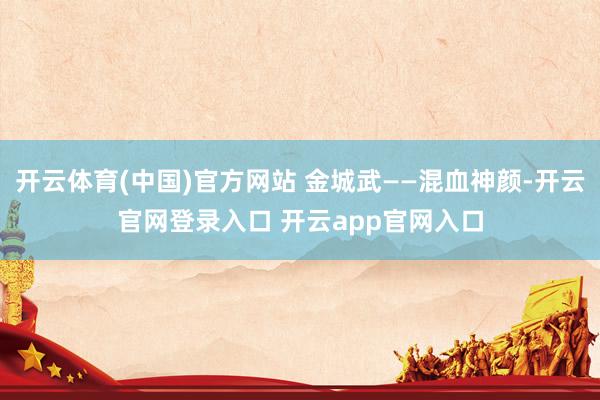 开云体育(中国)官方网站 金城武——混血神颜-开云官网登录入口 开云app官网入口