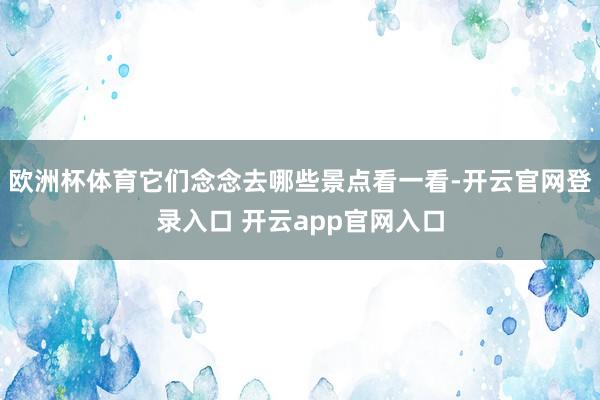 欧洲杯体育它们念念去哪些景点看一看-开云官网登录入口 开云app官网入口