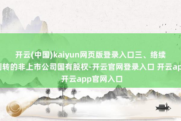 开云(中国)kaiyun网页版登录入口　　三、络续主体转让划转的非上市公司国有股权-开云官网登录入口 开云app官网入口