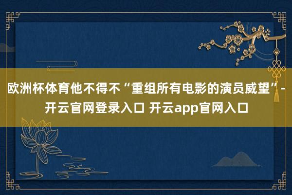 欧洲杯体育他不得不“重组所有电影的演员威望”-开云官网登录入口 开云app官网入口