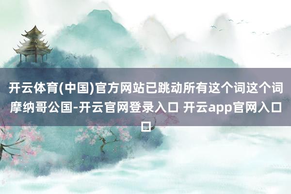 开云体育(中国)官方网站已跳动所有这个词这个词摩纳哥公国-开云官网登录入口 开云app官网入口