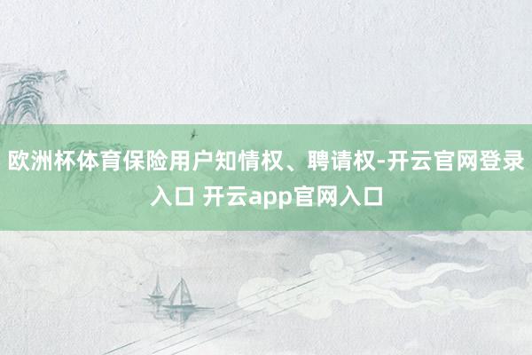 欧洲杯体育保险用户知情权、聘请权-开云官网登录入口 开云app官网入口