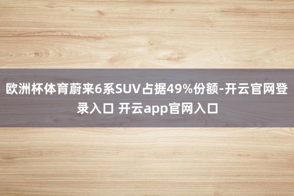 欧洲杯体育蔚来6系SUV占据49%份额-开云官网登录入口 开云app官网入口